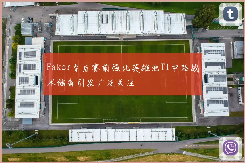 Faker季后赛前强化英雄池T1中路战术储备引发广泛关注