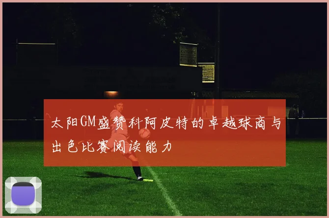 太阳GM盛赞科阿皮特的卓越球商与出色比赛阅读能力
