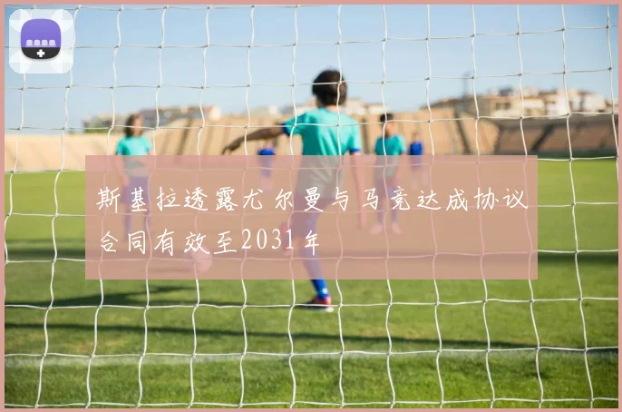 斯基拉透露尤尔曼与马竞达成协议合同有效至2031年