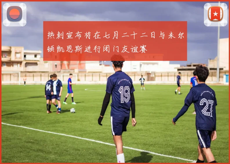 热刺宣布将在七月二十二日与米尔顿凯恩斯进行闭门友谊赛