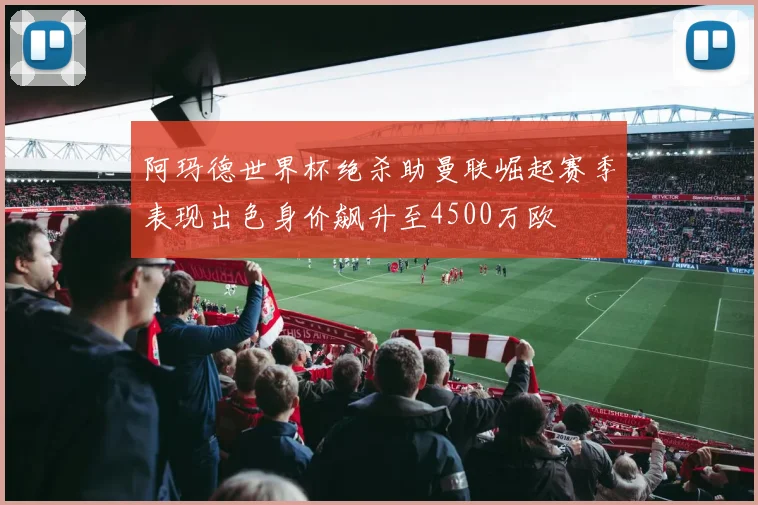阿玛德世界杯绝杀助曼联崛起赛季表现出色身价飙升至4500万欧