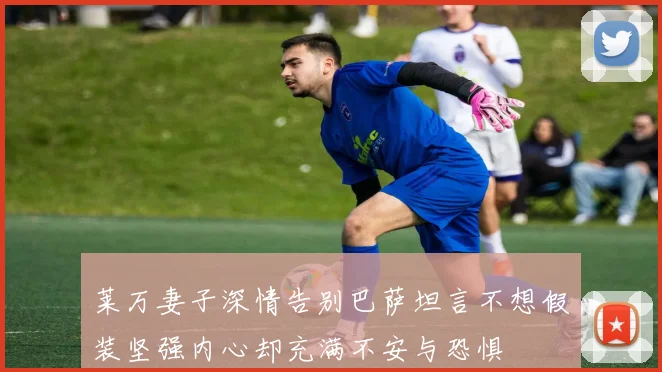 莱万妻子深情告别巴萨坦言不想假装坚强内心却充满不安与恐惧