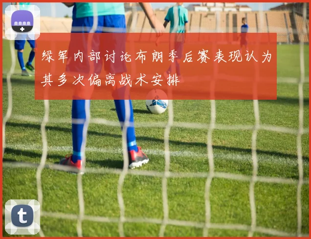 绿军内部讨论布朗季后赛表现认为其多次偏离战术安排