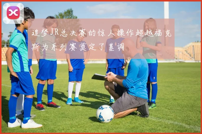 追梦JR总决赛的惊人操作超越福克斯为系列赛奠定了基调