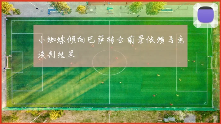 小蜘蛛倾向巴萨转会前景依赖马竞谈判结果