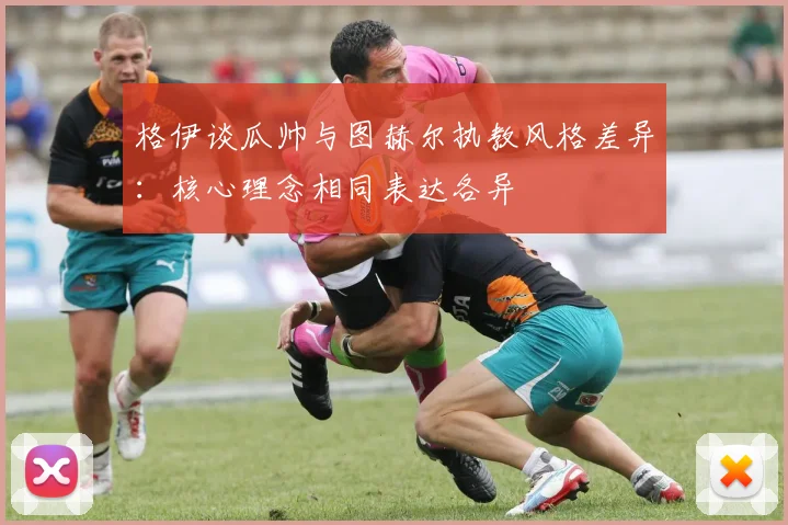 格伊谈瓜帅与图赫尔执教风格差异：核心理念相同表达各异