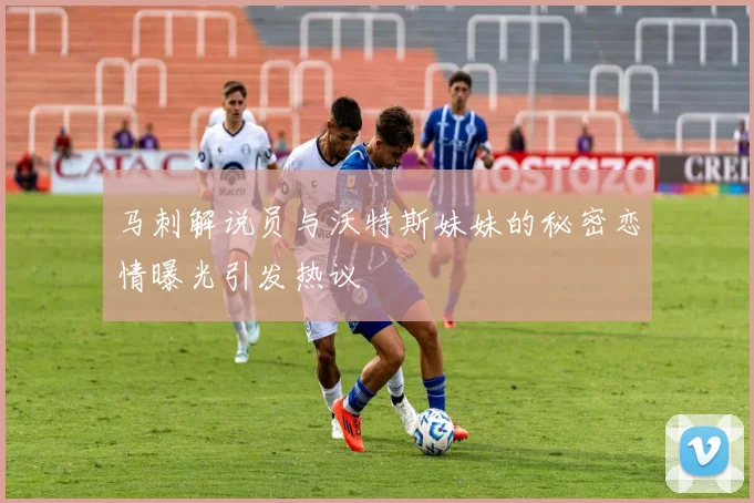 马刺解说员与沃特斯妹妹的秘密恋情曝光引发热议