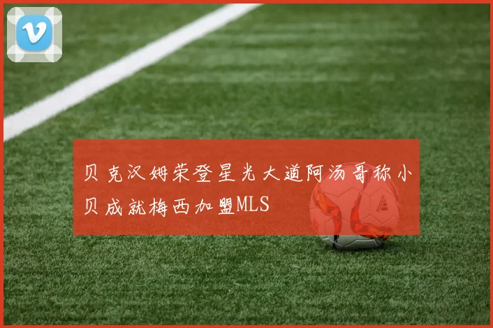 贝克汉姆荣登星光大道阿汤哥称小贝成就梅西加盟MLS