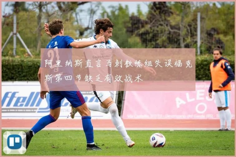阿里纳斯直言马刺教练组失误福克斯第四节缺乏有效战术
