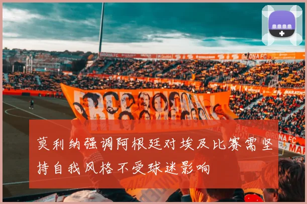 莫利纳强调阿根廷对埃及比赛需坚持自我风格不受球迷影响