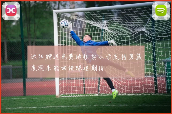 沈阳赠送免费地铁票以示支持男篮表现未能回馈球迷期待