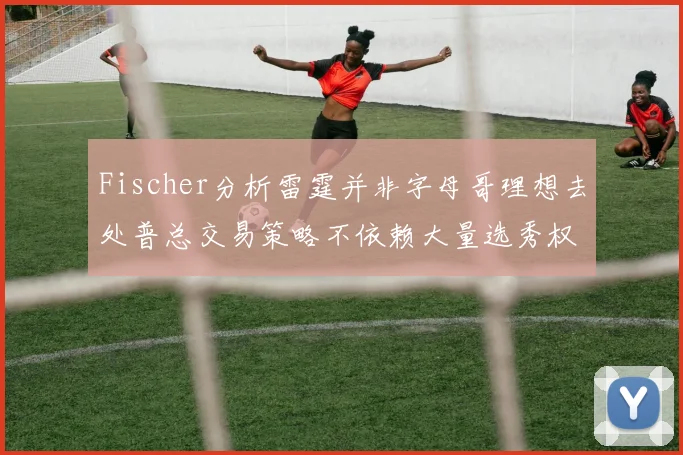 Fischer分析雷霆并非字母哥理想去处普总交易策略不依赖大量选秀权