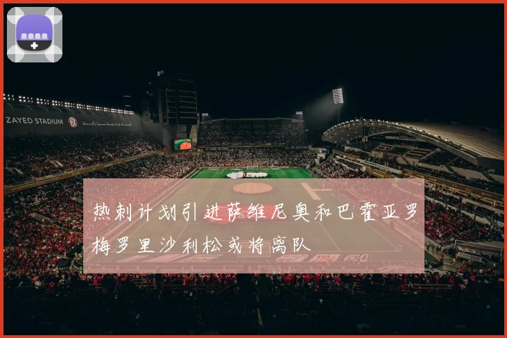 热刺计划引进萨维尼奥和巴霍亚罗梅罗里沙利松或将离队