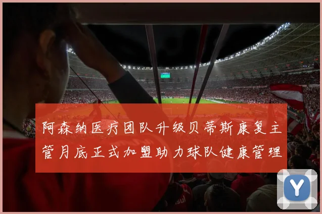 阿森纳医疗团队升级贝蒂斯康复主管月底正式加盟助力球队健康管理