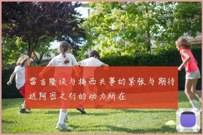 雷吉隆谈与梅西共事的紧张与期待迈阿密之行的动力所在