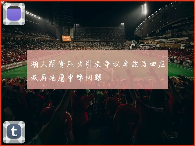 湖人薪资压力引发争议库兹马回应浓眉老詹中锋问题