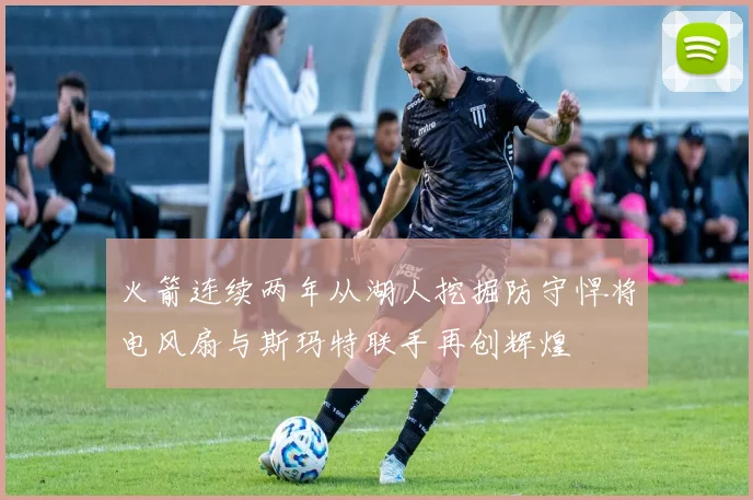 火箭连续两年从湖人挖掘防守悍将电风扇与斯玛特联手再创辉煌