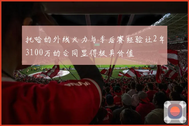 托哈的外线火力与季后赛经验让2年3100万的合同显得极具价值