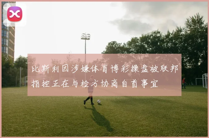 比斯利因涉嫌体育博彩操盘被联邦指控正在与检方协商自首事宜