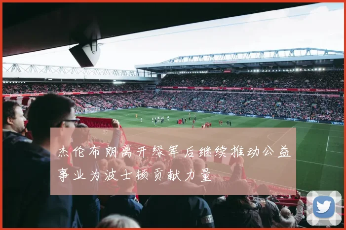 杰伦布朗离开绿军后继续推动公益事业为波士顿贡献力量